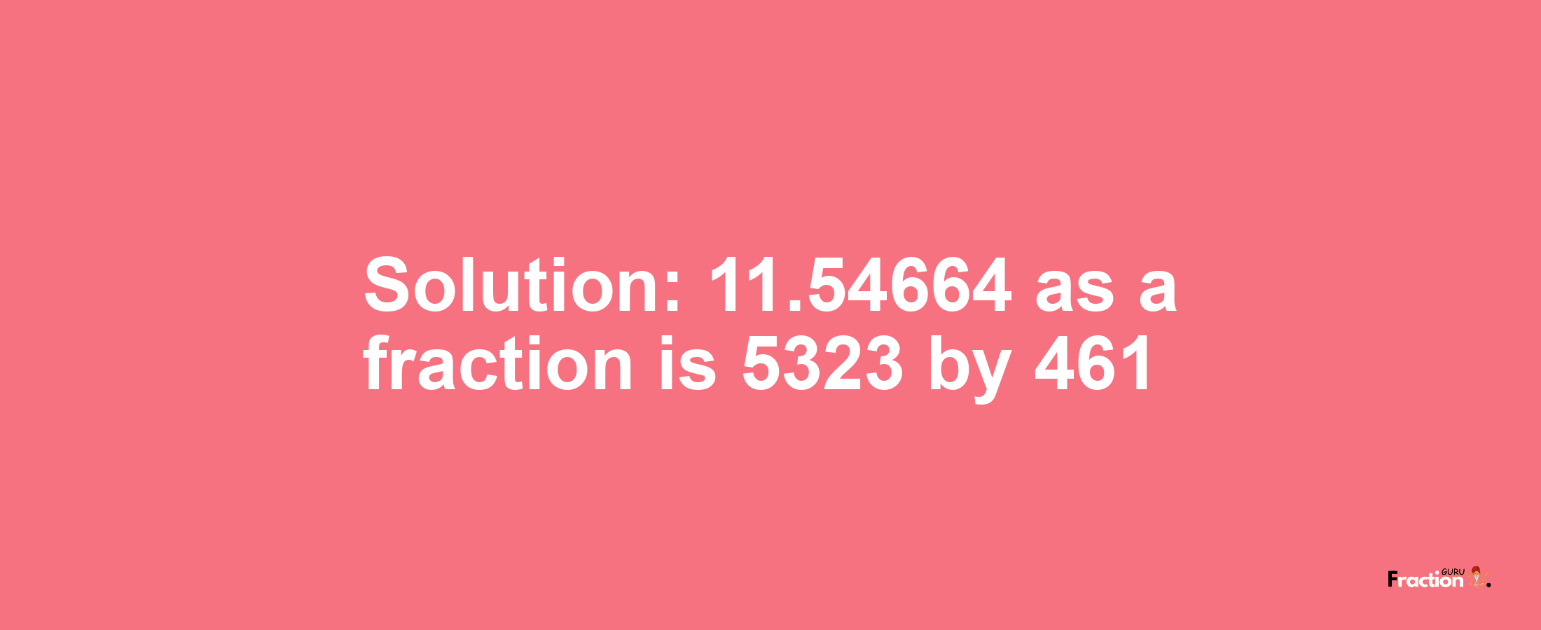 Solution:11.54664 as a fraction is 5323/461